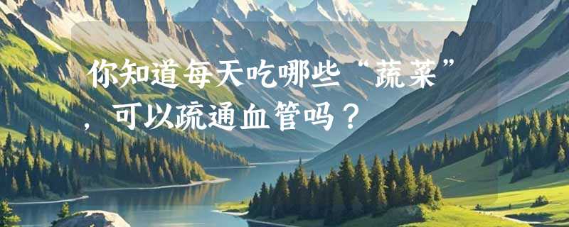 你知道每天吃哪些“蔬菜”，可以疏通血管吗？