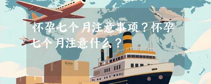 怀孕七个月注意事项？怀孕七个月注意什么？