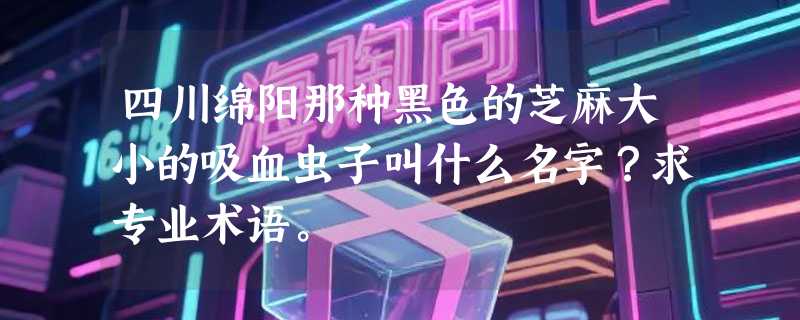 四川绵阳那种黑色的芝麻大小的吸血虫子叫什么名字？求专业术语。