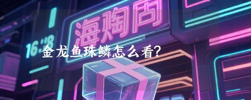 金龙鱼珠鳞怎么看?