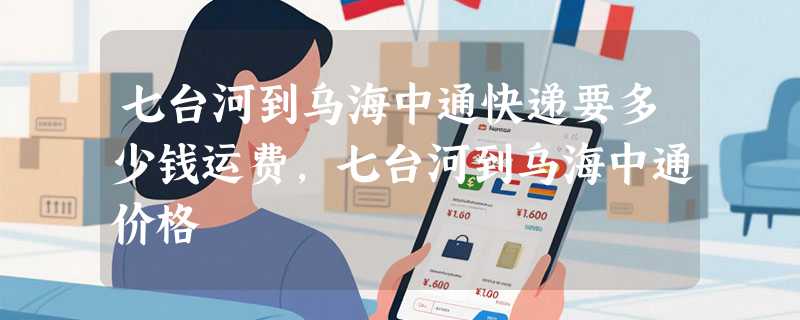 七台河到乌海中通快递要多少钱运费，七台河到乌海中通价格