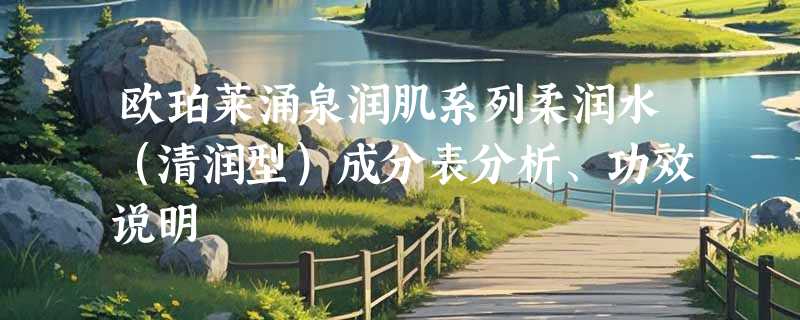 欧珀莱涌泉润肌系列柔润水（清润型）成分表分析、功效说明