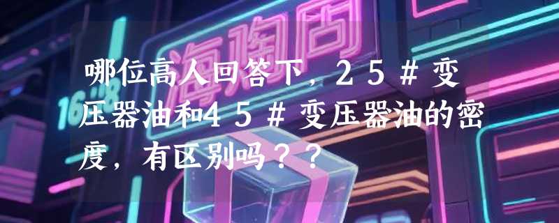 哪位高人回答下，25#变压器油和45#变压器油的密度，有区别吗？？