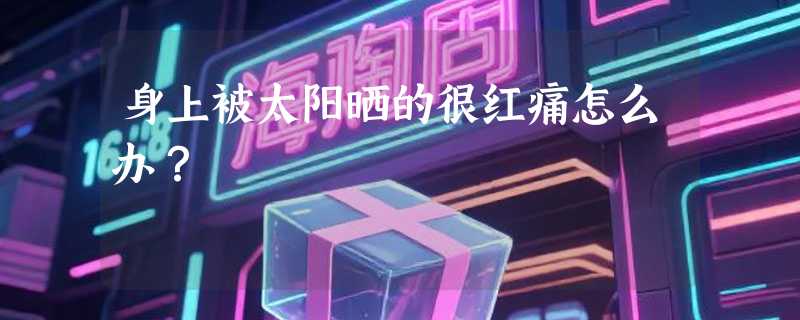 身上被太阳晒的很红痛怎么办？
