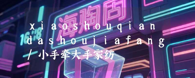 xiaoshouqiandashoujiafang/小手牵大手家纺
