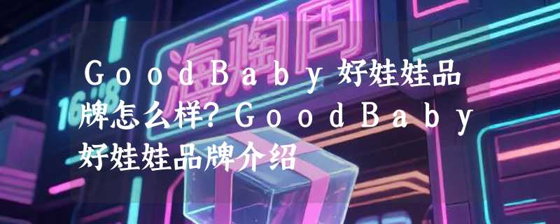GoodBaby好娃娃品牌怎么样?GoodBaby好娃娃品牌介绍