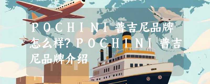POCHINI普吉尼品牌怎么样?POCHINI普吉尼品牌介绍