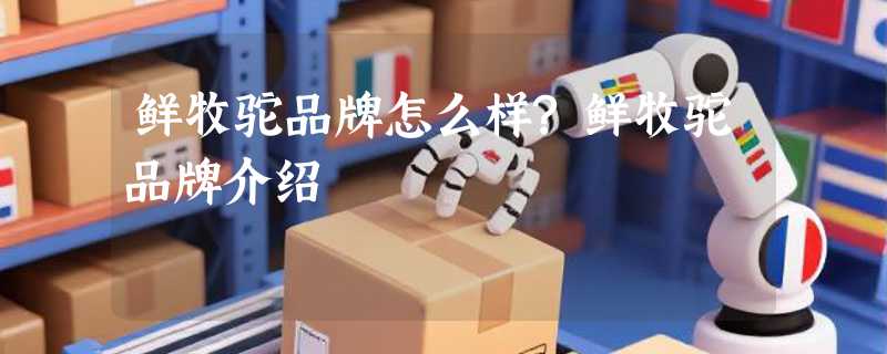 鲜牧驼品牌怎么样?鲜牧驼品牌介绍