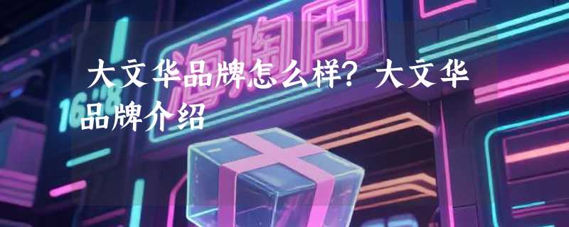 大文华品牌怎么样?大文华品牌介绍