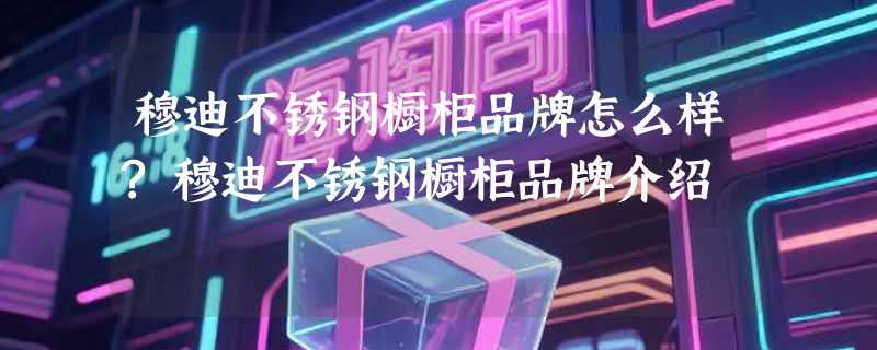 穆迪不锈钢橱柜品牌怎么样?穆迪不锈钢橱柜品牌介绍