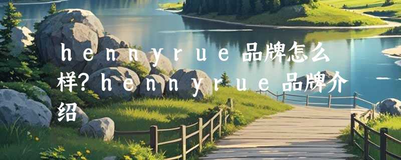 hennyrue品牌怎么样?hennyrue品牌介绍